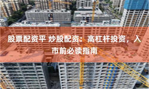 股票配资平 炒股配资：高杠杆投资，入市前必读指南