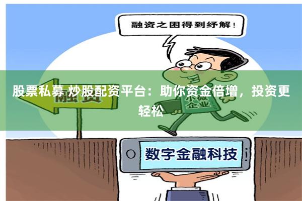 股票私募 炒股配资平台：助你资金倍增，投资更轻松