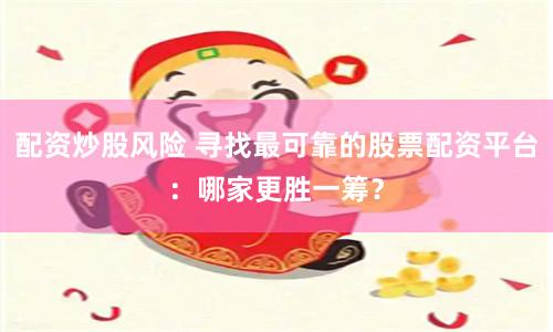 配资炒股风险 寻找最可靠的股票配资平台：哪家更胜一筹？