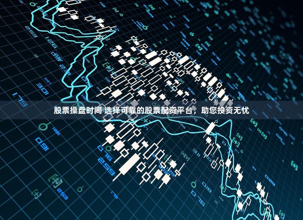 股票操盘时间 选择可靠的股票配资平台，助您投资无忧