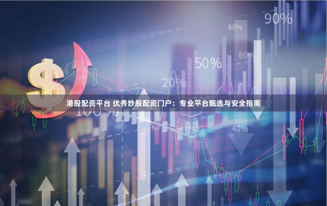 港股配资平台 优秀炒股配资门户：专业平台甄选与安全指南
