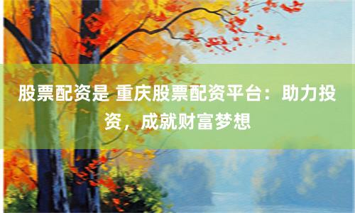 股票配资是 重庆股票配资平台：助力投资，成就财富梦想