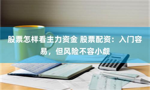 股票怎样看主力资金 股票配资：入门容易，但风险不容小觑