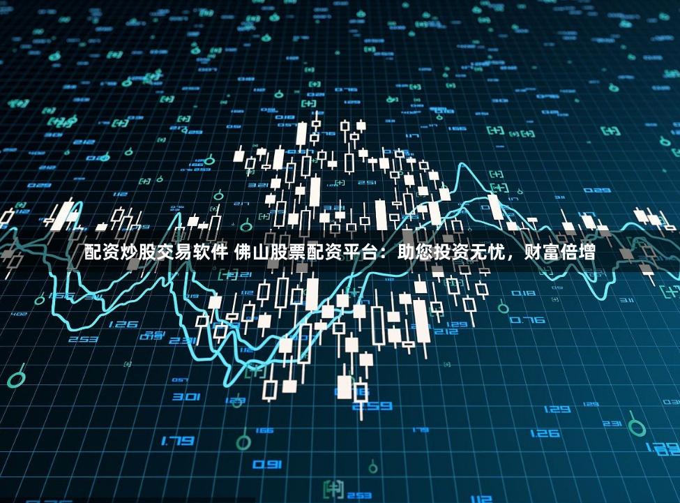 配资炒股交易软件 佛山股票配资平台：助您投资无忧，财富倍增