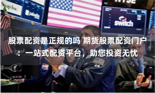 股票配资是正规的吗 期货股票配资门户：一站式配资平台，助您投资无忧