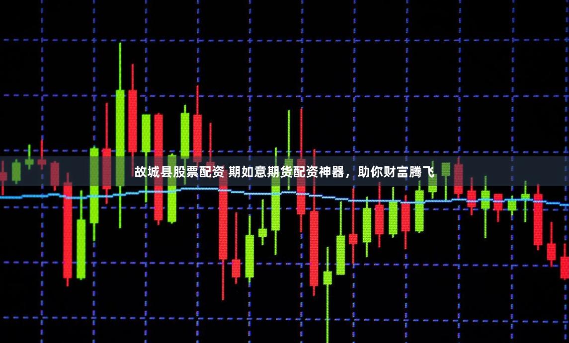 故城县股票配资 期如意期货配资神器，助你财富腾飞