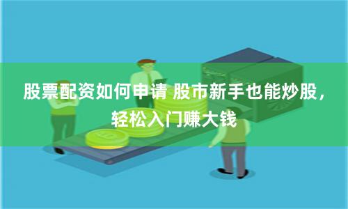股票配资如何申请 股市新手也能炒股，轻松入门赚大钱