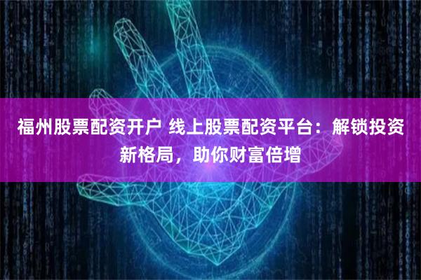 福州股票配资开户 线上股票配资平台：解锁投资新格局，助你财富倍增