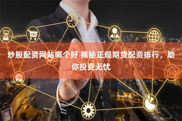 炒股配资网站哪个好 揭秘正规期货配资排行，助你投资无忧